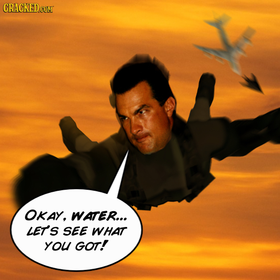 OKAY, WATER... LET'S SEE WHAT YOU GOT!