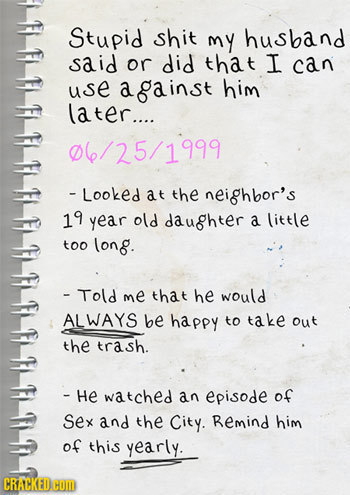 Stupid shit my husband said or did that I can use a gainst him later.... 0(/25/1999 - Looked at the neighbor's 19 year old daughter a little too long.