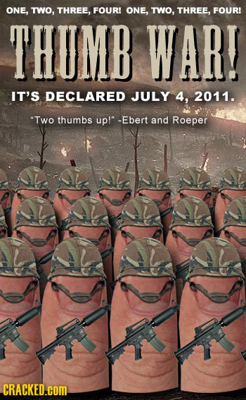 ONE, TWO, THREE. FOUR! ONE, TWO, THREE, FOUR! THUMB WAR! IT'S DECLARED JULY 4, 2011. TWO thumbs up! -Ebert and Roeper CRACKED.cOM.