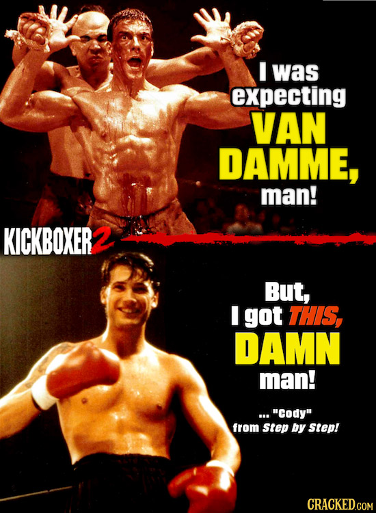 I was expecting VAN DAMME, man! KICKBOXER But, I got THIS, DAMN man! ...Cody from Step by Step!