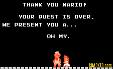 THANK YOU MARIO YOUR QUES T IS OVER. WE PRESENT YOU A... OH MY . CRACKED.COML