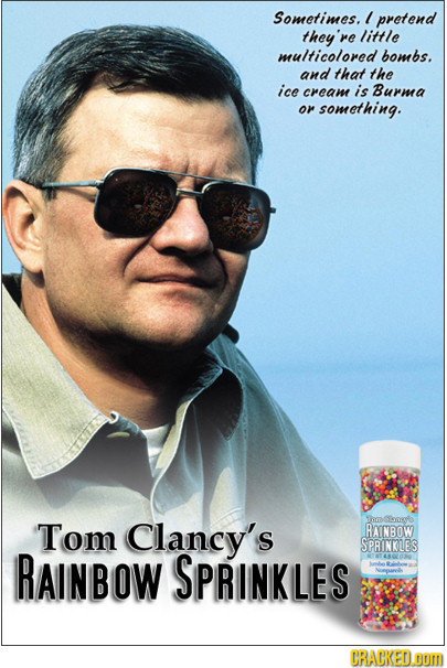Sometimes. l pretend they're little multicolored bombs. and that the ice cream is Burma Or something. Tom Clancy's Tommseynute RAINBOW SPRINKLES RAINB