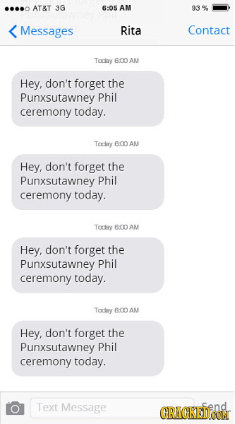AT&T 3G 6:05 AM 93 % Messages Rita Contact Todlay 6:00 AM Hey, don't forget the Punxsutawney Phil ceremony today. Tocay 6:OO AM Hey, don't forget the