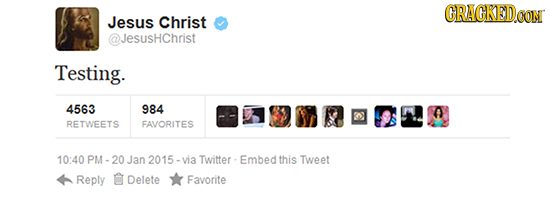 CRACKEDCO Jesus Christ @JesusHChrist Testing. 4563 984 RETWEETS FAVORITES 10:40 Jan 2015 via Twitter : Embed this Tweet Reply Delete Favorite