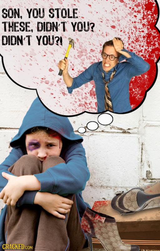 SON, YOU STOLE THESE, DIDN'T YOU? DIDN'T YOU?! 0o