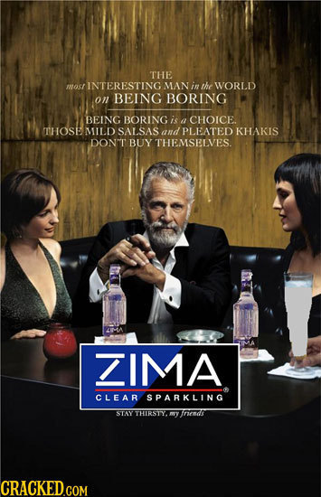 THE most INTERESTING MAN in the WORLD on BEING BORING BEING BORING is CHOICE. a THOSE MILD SALSASand PLEATED KHAKIS DON'T BUY THEMSELVES. ZIMA CLEAR S