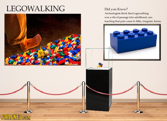 LEGOWALKING Did Know? you Archealogists think that Legowalking SI a rite of pasnage into adulthod. one teaching that pain come in littles irregular, f