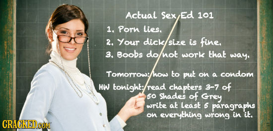 Actual Sex Ed 101 1. Porn Lies. 2. Your dick sizE is fine. 3. Boobs do not work that way. Tomorrow:l to put on a condom HW tonight; read chaplers 3-7