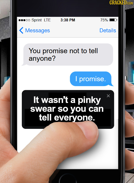 CRACKED CO ...00 Sprint LTE 3:38 PM 75% Messages Details You promise not to tell anyone? I promise. It wasn't a pinky swear so you can tell everyone.
