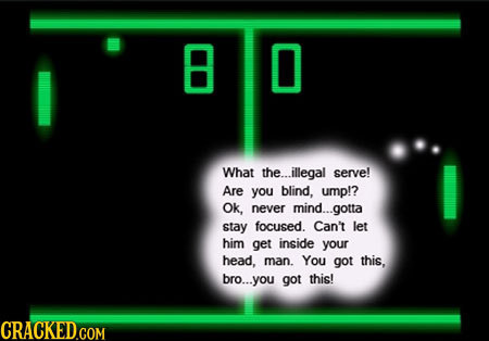 8 0 What the.. illegal serve! Are you blind, ump!? Ok, never mind...gotta stay focused. Can't let him get inside your head, man. You got this, bro...