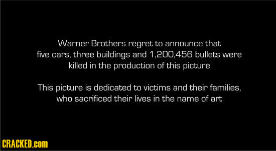 Warner Brothers regret to announce that five cars, three buildings and 1,200.456 bullets were killed in the production of this picture This picture is
