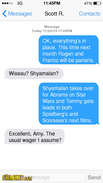 ...00 3G 11:45PM 47% Messages Scott R. Contacts Message Today 11/23/14 11:45PM OK, everything's in place. This time next month Rogen and Franco will b