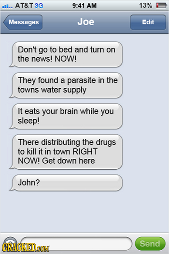 mal.. AT&T 3G 9:41 AM 13% Messages Joe Edit Don't go to bed and turn on the news! NOW! They found a parasite in the towns water supply It eats your br
