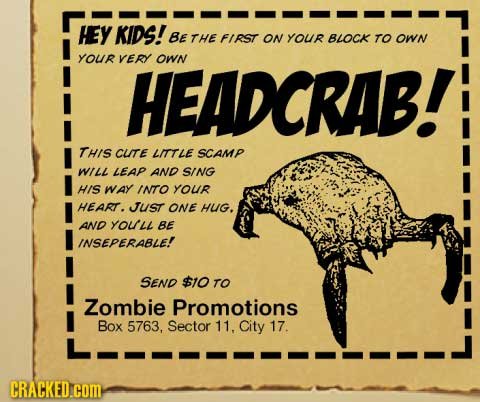 HEY KIDS! BE THE FIRST ON YOUR BLOCK TO OWN YOUR VERY HEADCRAB! OWn THIS CUTE LITLE SCAMP Will LEAP AND SING HIS WAY INTO YOUR HEART. JUST ONE HUG. AN