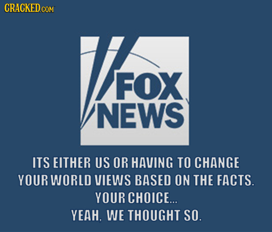 CRACKED COM AFOX FOX NEWS ITS EITHER US OR HAVING TO CHANGE YOUR WORLD VIEWS BASED ON THE FACTS. YOUR CHOICE... YEAH. WE THOUGHT SO. 