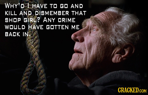 WHY'D I HAVE TO GO AND KILL AND DISMEMBER THAT SHOP GIRL? ANY CRIME WOULD HAVE GOTTEN ME BACK IN. CRACKED.COM