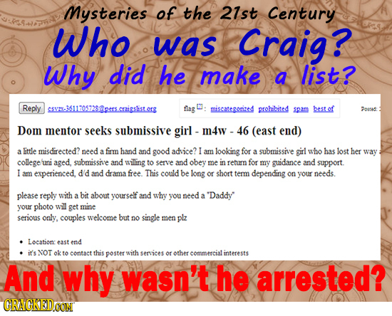 Mysteries of the 21st Century Who was Craig? Why did he make a list? Reply CSZ-361170572S7pss.craieslist.ore flag C7 - miscategorized prohibited spam