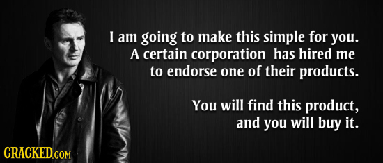 I am going to make this simple for you. A certain corporation has hired me to endorse one of their products. You will find this product, and you will