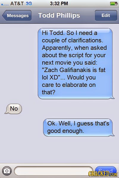 AT&T 3G 3:32 PM Messages Todd Phillips Edit Hi Todd. So I need a couple of clarifications. Apparently, when asked about the script for your next movie
