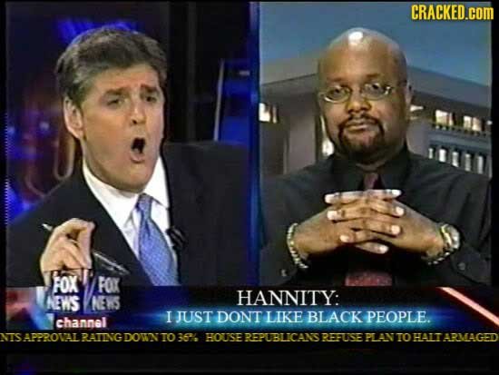 CRACKED.cOM Fox FOK EWS NES HANNITY: I JUST DONT LIKE BLAGK PEOPLE. channel NIS APPROVAL RAING DOWN TO 36% HOUSE EREPUBLICANS1 REFUSTE PL AN TO HAIT A