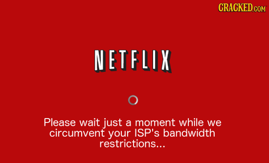 CRACKED.COM NETFLIX Please wait just a moment while we circumvent your ISP's bandwidth restrictions... 