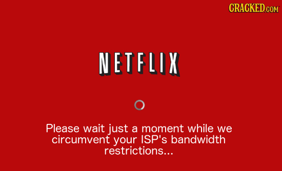 CRACKED.COM NETFLIX Please wait just a moment while we circumvent your ISP's bandwidth restrictions...