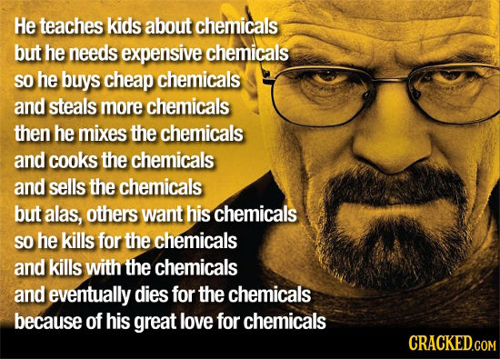 He teaches kids about chemicals but he needs expensive chemicals SO he buys cheap chemicals and steals more chemicals then he mixes the chemicals and