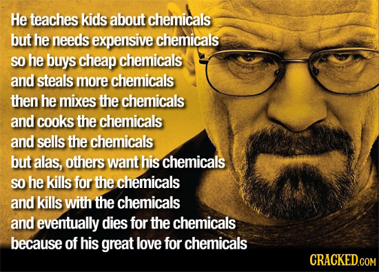 He teaches kids about chemicals but he needs expensive chemicals SO he buys cheap chemicals and steals more chemicals then he mixes the chemicals and 