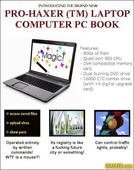 INTRODUCING THE BRAND NEW PRO-HAXER (TM) LAPTOP COMPUTER PC BOOK Features: Magic! - 80Gs of Ram - Quad port 900 CPU DVK-compatible memory card - Dual