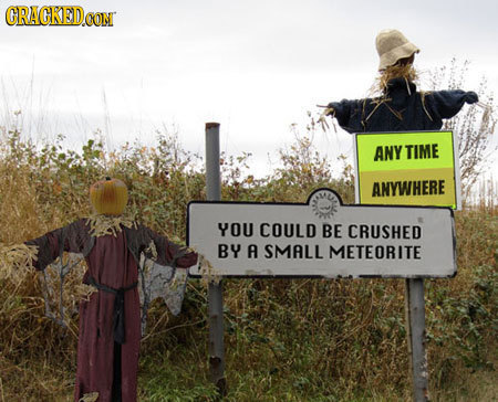 CRAGKED.GOM ANY TIME ANYWHERE YOU COULD BE CRUSHED BY A SMALL METEORITE