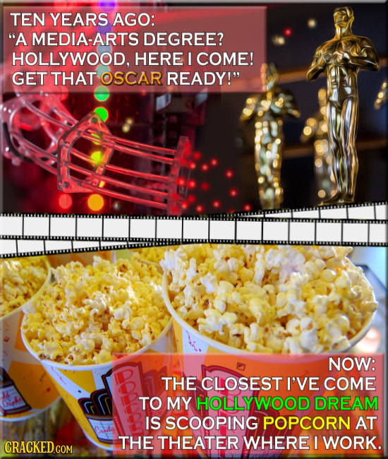 TEN YEARS AGO: A MEDIA-ART DEGREE? HOLLYWOOD, HERE I COME! GET THAT OSCAR READY! NOW: THE CLOSEST I'VE COME TO MY HOLLYWOOD DREAM IS SCOOPING POPCOR