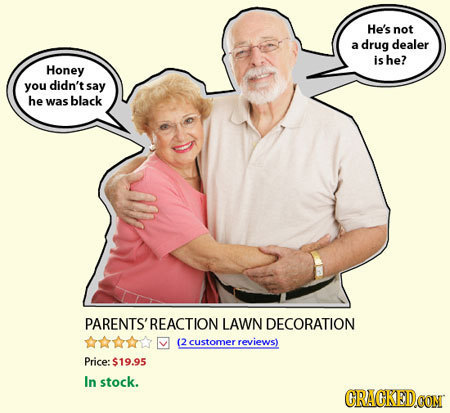 He's not a drug dealer is he? Honey you didn't say he was black PARENTS'REACTION LAWN DECORATION (2 customer reviewsl Price: $19.95 In stock. CRACKEDC