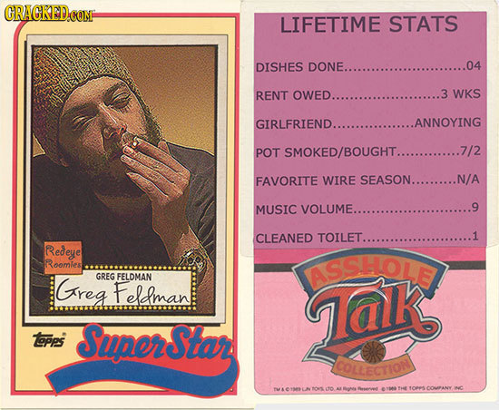CRAGKED.COM LIFETIME STATS DISHES DONE... 04 RENT OWED.. 3 WKS GIRLFRIEND.. ANNOYING POT SMOKED/BOUGHT..............7/2 FAVORITE WIRE SEASON..........