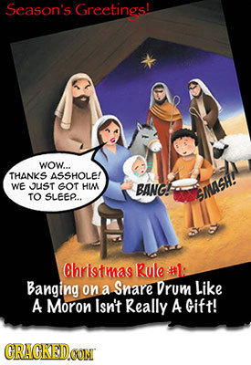 Season's Greetings! WOW... THANKS ASSHOLE! WE JUST GOT HIM BANG! TO SLEEP.. MASH!I Christmas Rule # Banging on Drum Like a Snare A Moron Isn't Really