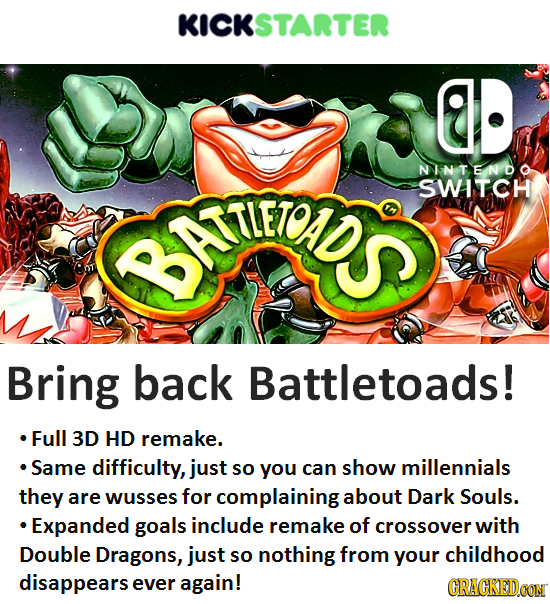 KICKSTARTER ED NINTEND SWITCH Br Bring back Battletoads! Full 3D HD remake. Same difficulty, just so you can show millennials they are wusses for comp