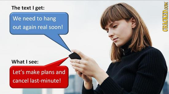The text I get: We need to hang out again real soon! CRACKEDOON What I see: Let's make plans and cancel last-minute!