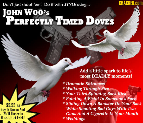 CRACKED.COM Don't just shoot 'em! Do it with STYLE using... JOHN Woo's PERFECTLY Timed DOves Add little a spark to life's most DEADLY moments! Dramati