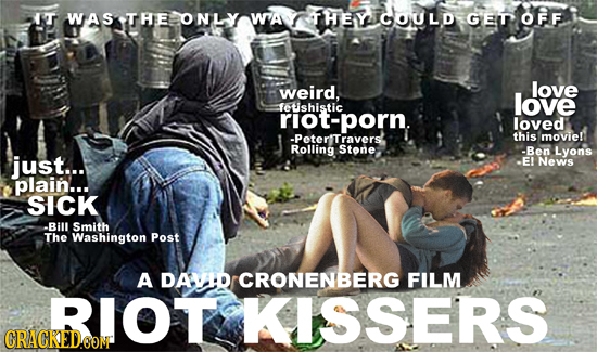 It WAS THE ONLY WA THEY COULD GED OFF weird, love love feushistic riot-porn. loved -Peter''Travers this moviel Rolling -Ben Lyons just... -E! News pla