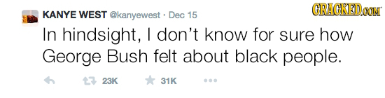 CRACKEDCO KANYE WEST @kanyewest Dec 15 In hindsight, don't know for sure how George Bush felt about black people. 23K 31K