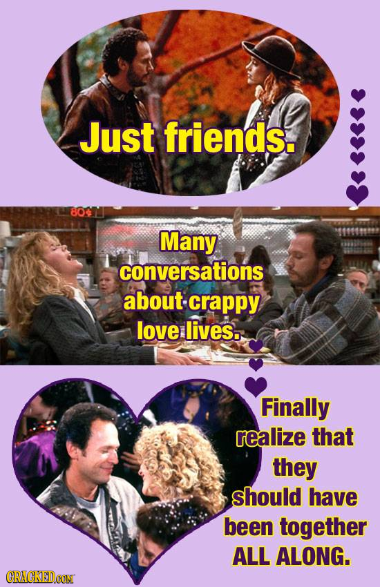 Just friends. Many conversations about crappy love lives. Finally realize that they should have been together ALL ALONG. CRACKEDCONT