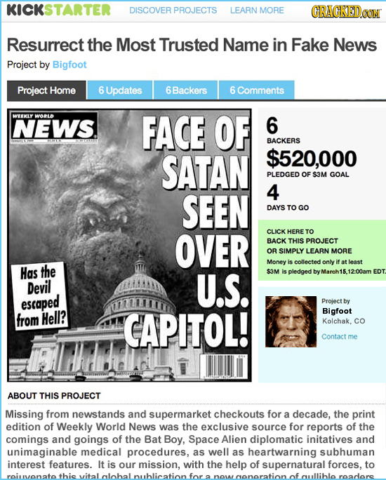 KICKSTARTER DISCOVER PROJECTS LEARN MORE CRAGKEDcO Resurrect the Most Trusted Name in Fake News Project by Bigfoot Project Home 6 Updates 6Backers 6 C