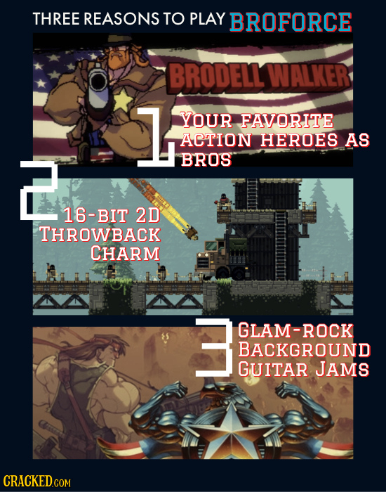 THREE REASONS TO PLAY BROFORCE BRODELL WALKER 1 YOUR FAVORITE ACTION HEROES AS BROS 16-BIT 2D THROWBACK CHARM 3 GLAM-ROCK BACKGROUND GUITAR JAMS