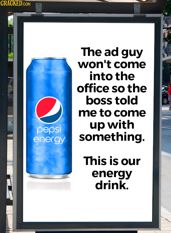 CRACKED.COM The ad guy won't come into the office so the boss told me to come up with pepsi something. energy This is our energy drink. 