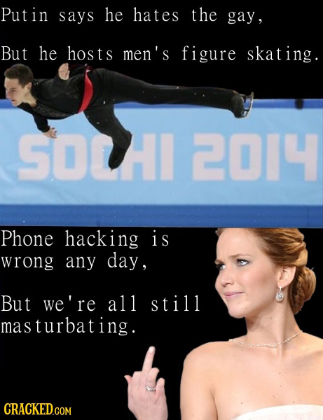 Putin says he hates the gay, But he hosts men's figure skating SOCI 2014 Phone hacking i s wrong any day, But we're all still masturbating. CRACKED.CO