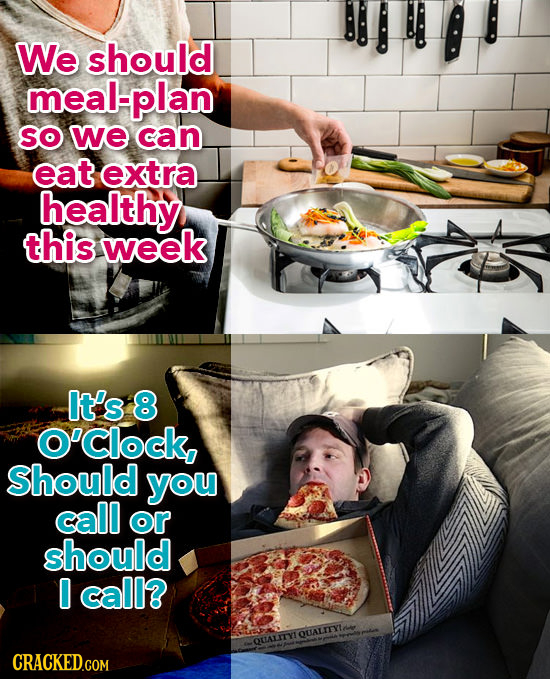 We should meal-plan SO we can eat extra healthy this week It's 8 O'clock Should you call or should 0 call? DUALITYIOLALITYI CRACKED.COM