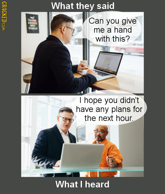 CRACKED COM What they said Can you give POPLK me a hand with this? I hope you didn't have any plans for the next hour. What I heard