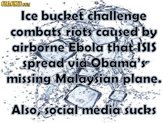 GRACKEDa CON Ice bucket challenge combats. riots caused by airborne Ebola that ISIS spread via bama's missing Malaysian plane. Also, social media suck