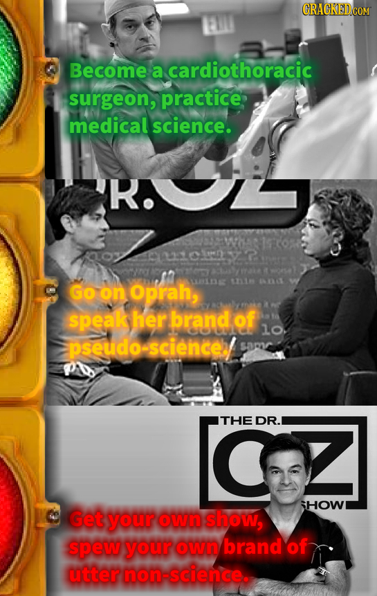 Become a cardiothoracic surgeon, practice medical science. R. GO on Oprah, R 1Y speak her brand of lo. pseudo-scienceb samr THE DR. IHOW Get your own