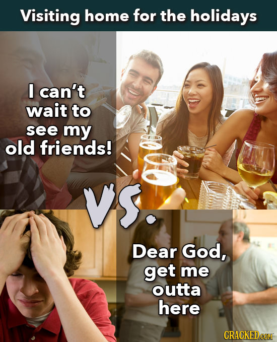 Visiting home for the holidays I can't wait to see my old friends! VS. Dear God, get me outta here CRACKED COM