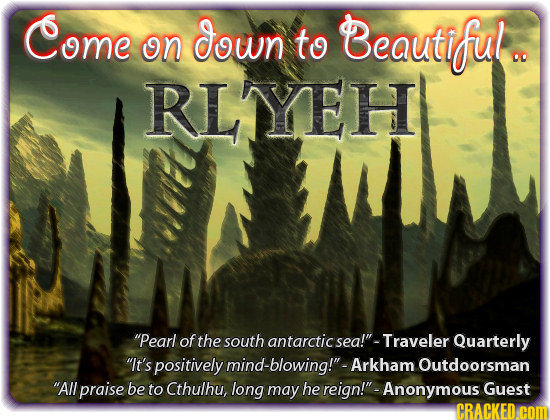 Come down Beautiful. on to RLJYEH Pearl of the south antarctic sea! -Traveler Quarterly It's positively d-blowing! -Arkham Outdoorsman All praise